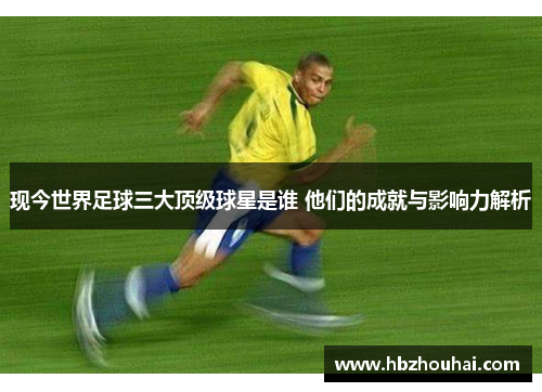 现今世界足球三大顶级球星是谁 他们的成就与影响力解析